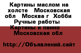 Картины маслом на холсте - Московская обл., Москва г. Хобби. Ручные работы » Картины и панно   . Московская обл.